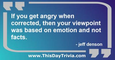 Quote: If you get angry when corrected, then your viewpoint was based on emotion and not facts. - jeff denson