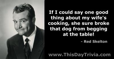 Quote: If I could say one good thing about my wife's cooking, she sure broke that dog from begging at the table! - Red Skelton