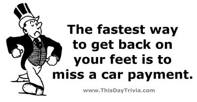 Quote: The fastest way to get back on your feet is to miss a car payment. - Anonymous