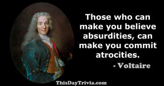 Quote: Those who can make you believe absurdities, can make you commit atrocities. - Fran&ccedil;ois-Marie Voltaire